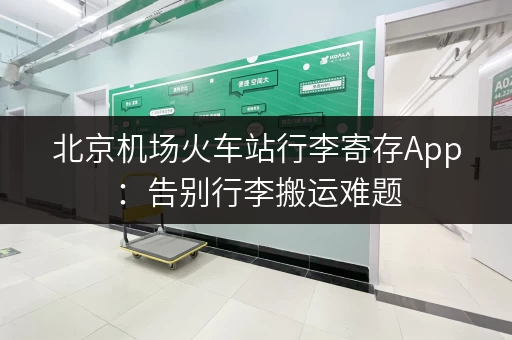北京机场火车站行李寄存App：告别行李搬运难题