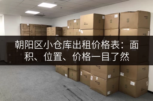朝阳区小仓库出租价格表：面积、位置、价格一目了然