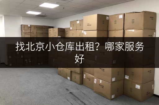 找北京小仓库出租？哪家服务好，性价比又高？