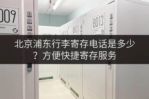 北京浦东行李寄存电话是多少？方便快捷寄存服务