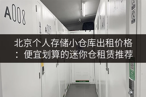 北京个人存储小仓库出租价格：便宜划算的迷你仓租赁推荐