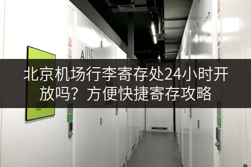 北京机场行李寄存处24小时开放吗？方便快捷寄存攻略