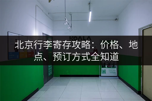 北京行李寄存攻略：价格、地点、预订方式全知道