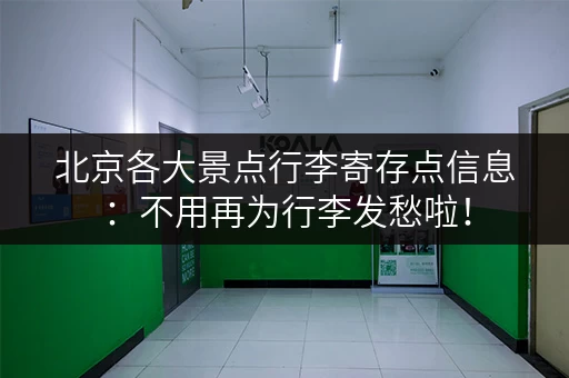 北京各大景点行李寄存点信息：不用再为行李发愁啦！