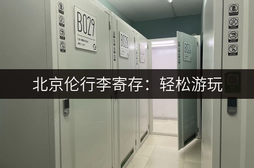 北京伦行李寄存：轻松游玩，告别行李负担