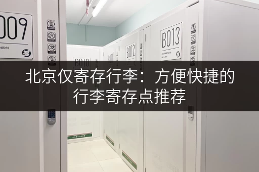 北京仅寄存行李：方便快捷的行李寄存点推荐，解放您的双手！