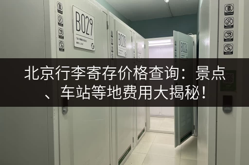 北京行李寄存价格查询：景点、车站等地费用大揭秘！