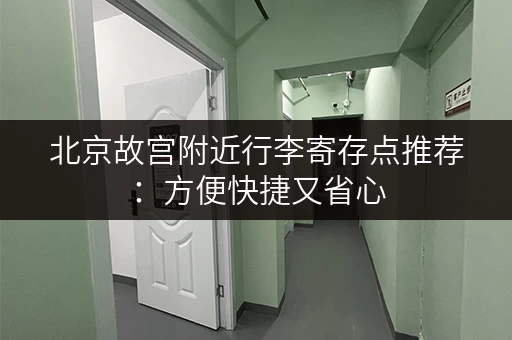 北京故宫附近行李寄存点推荐：方便快捷又省心