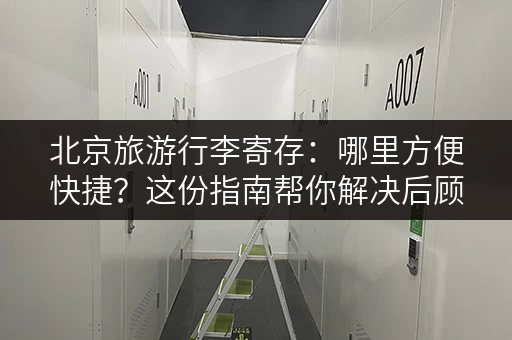 北京旅游行李寄存：哪里方便快捷？这份指南帮你解决后顾之忧！