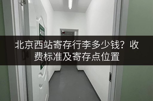 北京西站寄存行李多少钱？收费标准及寄存点位置