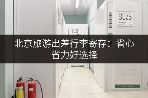 北京旅游出差行李寄存：省心省力好选择