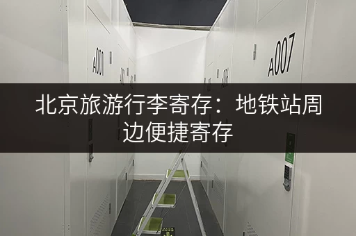 北京旅游行李寄存：地铁站周边便捷寄存