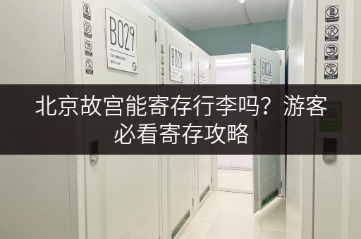 北京故宫能寄存行李吗？游客必看寄存攻略