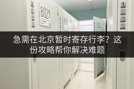 急需在北京暂时寄存行李？这份攻略帮你解决难题