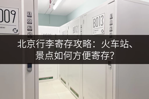 北京行李寄存攻略：火车站、景点如何方便寄存？