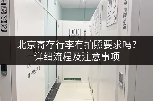 北京寄存行李有拍照要求吗？详细流程及注意事项