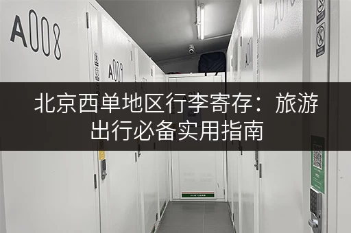 北京西单地区行李寄存：旅游出行必备实用指南