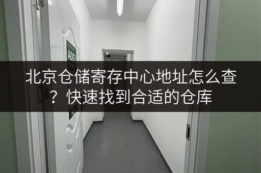 北京仓储寄存中心地址怎么查？快速找到合适的仓库