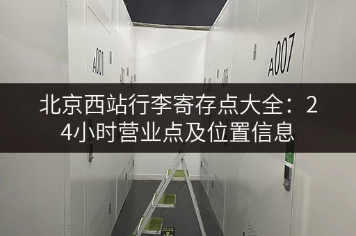北京西站行李寄存点大全：24小时营业点及位置信息