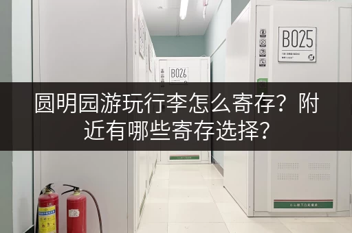 圆明园游玩行李怎么寄存？附近有哪些寄存选择？