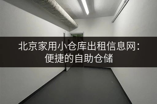 北京家用小仓库出租信息网：便捷的自助仓储，解决您的物品存放难题！