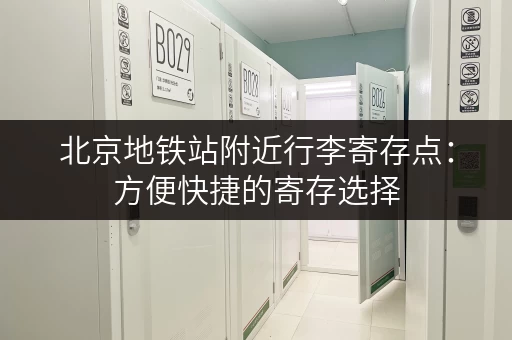北京地铁站附近行李寄存点：方便快捷的寄存选择