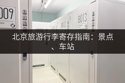 北京旅游行李寄存指南：景点、车站，总有一处适合你！