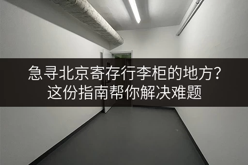 急寻北京寄存行李柜的地方？这份指南帮你解决难题