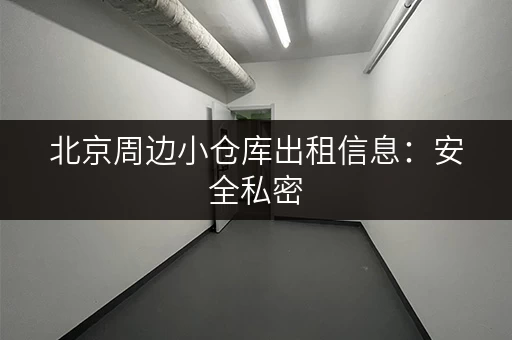 北京周边小仓库出租信息：安全私密，设施完善，多种租赁方案