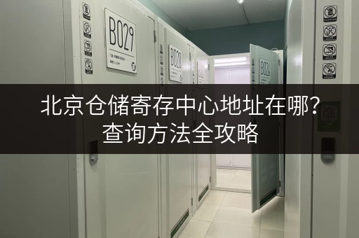 北京仓储寄存中心地址在哪？查询方法全攻略