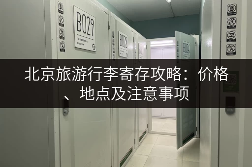 北京旅游行李寄存攻略：价格、地点及注意事项