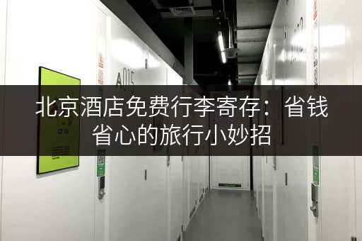 北京酒店免费行李寄存：省钱省心的旅行小妙招