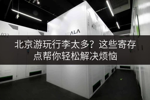 北京游玩行李太多？这些寄存点帮你轻松解决烦恼