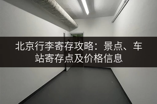 北京行李寄存攻略：景点、车站寄存点及价格信息