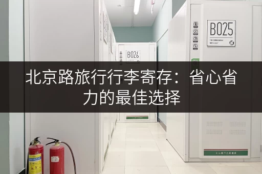 北京路旅行行李寄存：省心省力的最佳选择