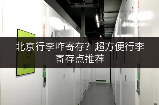 北京行李咋寄存？超方便行李寄存点推荐，价格实惠！