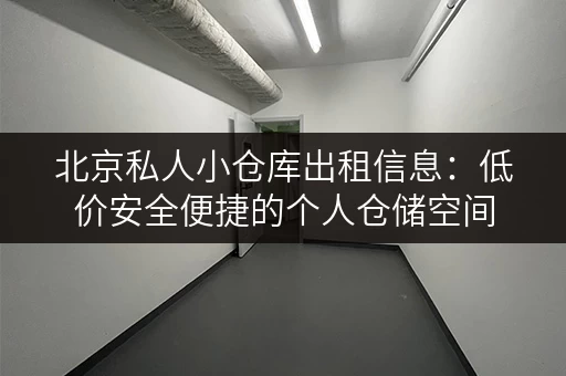北京私人小仓库出租信息：低价安全便捷的个人仓储空间