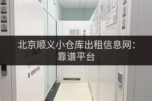 北京顺义小仓库出租信息网：靠谱平台，安全可靠，值得信赖！