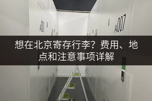 想在北京寄存行李？费用、地点和注意事项详解