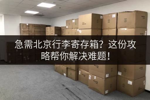 急需北京行李寄存箱？这份攻略帮你解决难题！