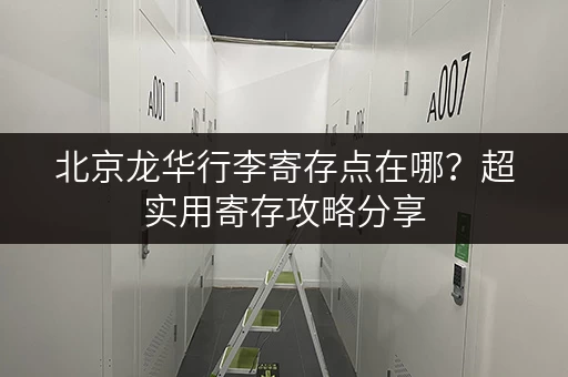 北京龙华行李寄存点在哪？超实用寄存攻略分享