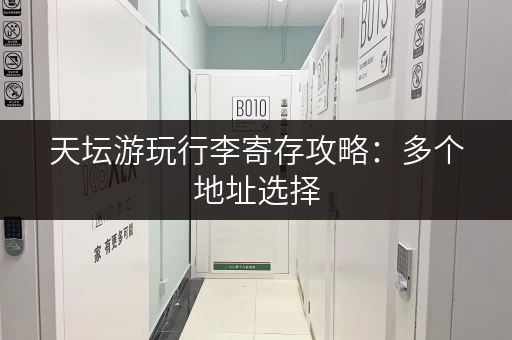 天坛游玩行李寄存攻略：多个地址选择，方便快捷