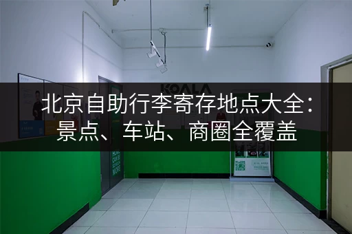 北京自助行李寄存地点大全：景点、车站、商圈全覆盖