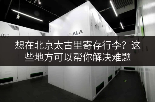 想在北京太古里寄存行李？这些地方可以帮你解决难题