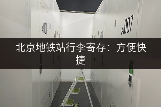 北京地铁站行李寄存：方便快捷，价格实惠，推荐好去处