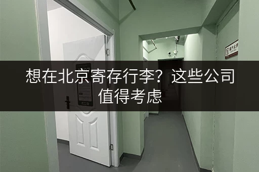 想在北京寄存行李？这些公司值得考虑，安全又省心