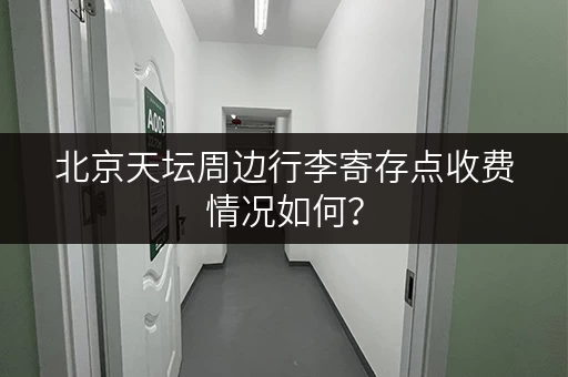 北京天坛周边行李寄存点收费情况如何？