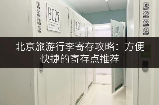 北京旅游行李寄存攻略：方便快捷的寄存点推荐