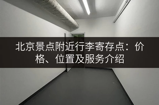 北京景点附近行李寄存点：价格、位置及服务介绍