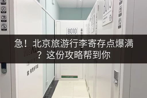 急！北京旅游行李寄存点爆满？这份攻略帮到你